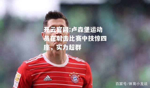 开云官网:卢森堡运动员在射击比赛中技惊四座，实力超群