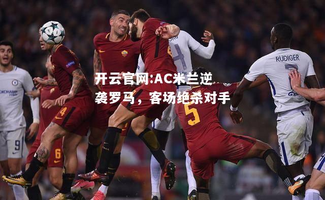 开云官网:AC米兰逆袭罗马，客场绝杀对手