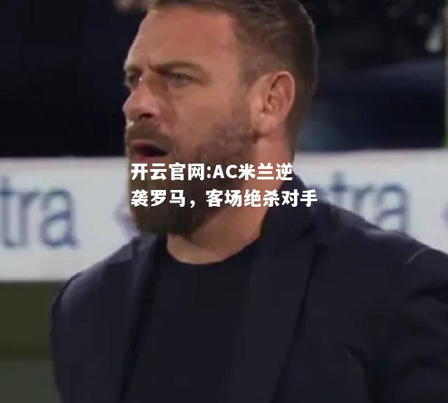 开云官网:AC米兰逆袭罗马，客场绝杀对手