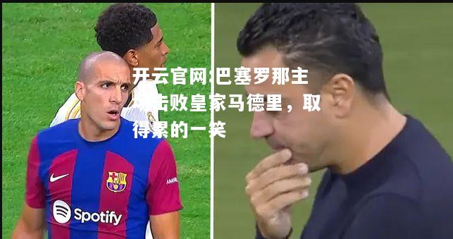 开云官网:巴塞罗那主场击败皇家马德里，取得累的一笑