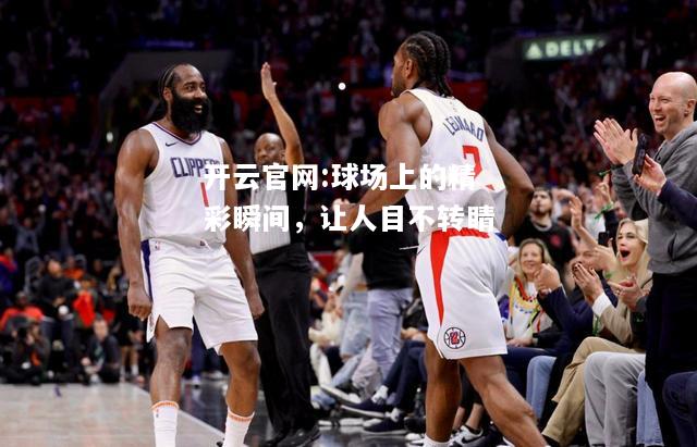 开云官网:球场上的精彩瞬间，让人目不转睛