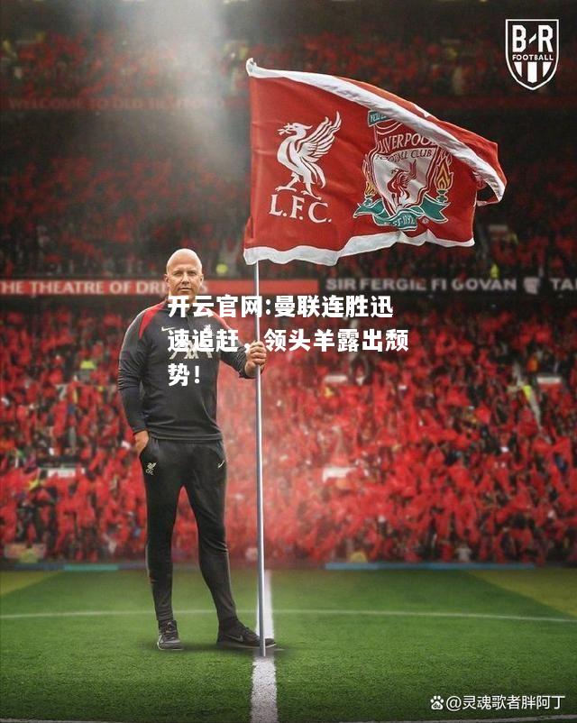 开云官网:曼联连胜迅速追赶，领头羊露出颓势！