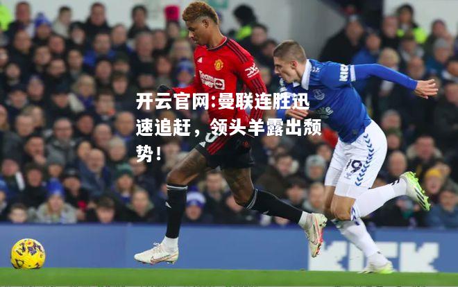 开云官网:曼联连胜迅速追赶，领头羊露出颓势！
