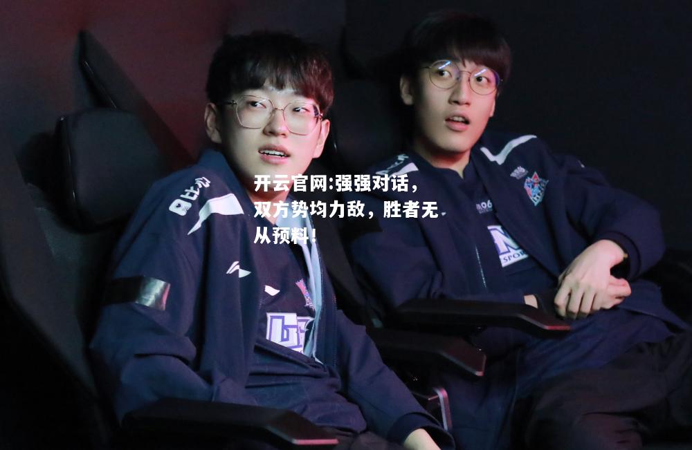 开云官网:强强对话，双方势均力敌，胜者无从预料！