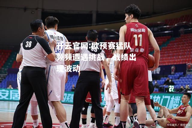 开云官网:欧预赛猛队频频遭遇挑战，战绩出现波动