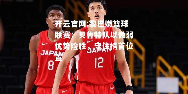 开云官网:黎巴嫩篮球联赛：贝鲁特队以微弱优势险胜，守住榜首位置