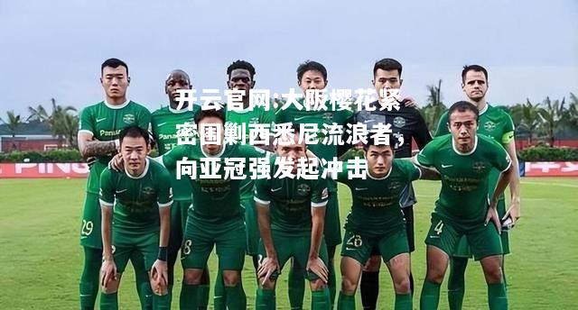 开云官网:大阪樱花紧密围剿西悉尼流浪者，向亚冠强发起冲击