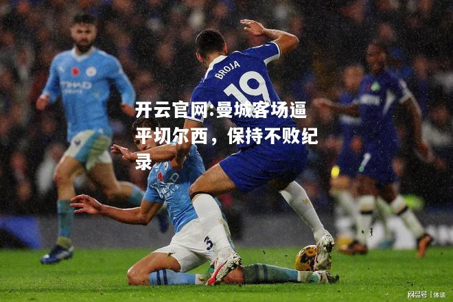 开云官网:曼城客场逼平切尔西，保持不败纪录