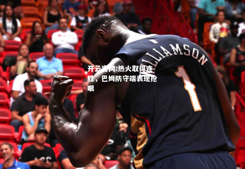 开云官网:热火取得连胜，巴姆防守端表现抢眼