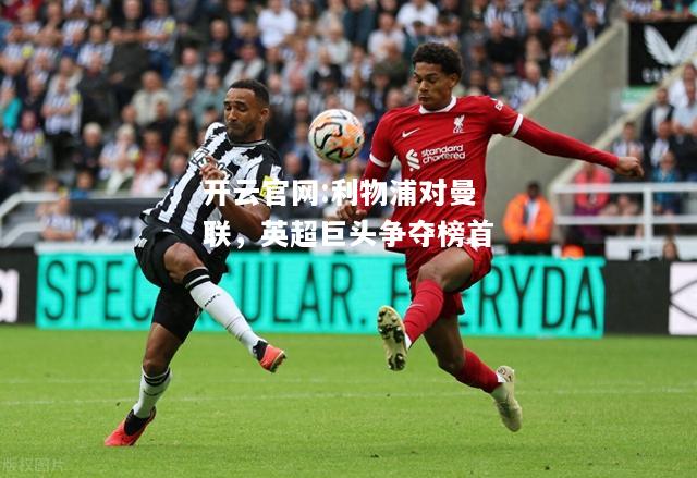 开云官网:利物浦对曼联，英超巨头争夺榜首