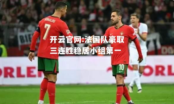 开云官网:法国队豪取三连胜稳居小组第一