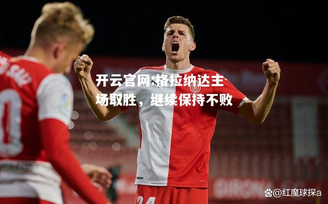 开云官网:格拉纳达主场取胜，继续保持不败