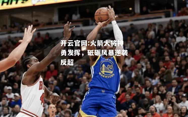 开云官网:火箭大将神勇发挥，砥砺风暴逆袭反超