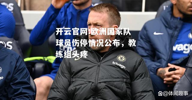 开云官网:欧洲国家队球员伤停情况公布，教练组头疼