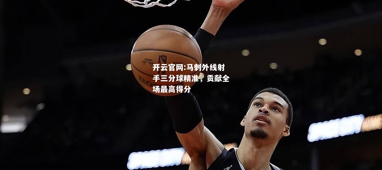开云官网:马刺外线射手三分球精准，贡献全场最高得分
