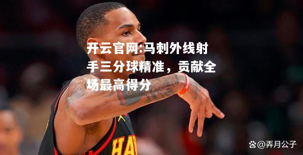 开云官网:马刺外线射手三分球精准，贡献全场最高得分