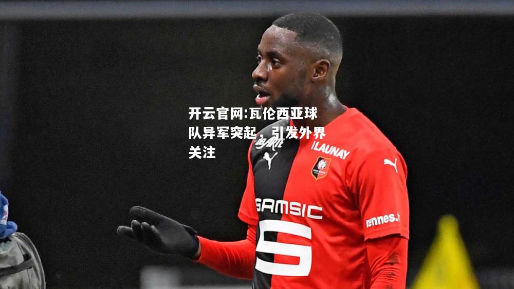 开云官网:瓦伦西亚球队异军突起，引发外界关注