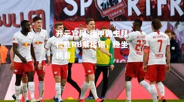 开云官网:德甲霸主拜仁胜RB莱比锡，稳坐榜首