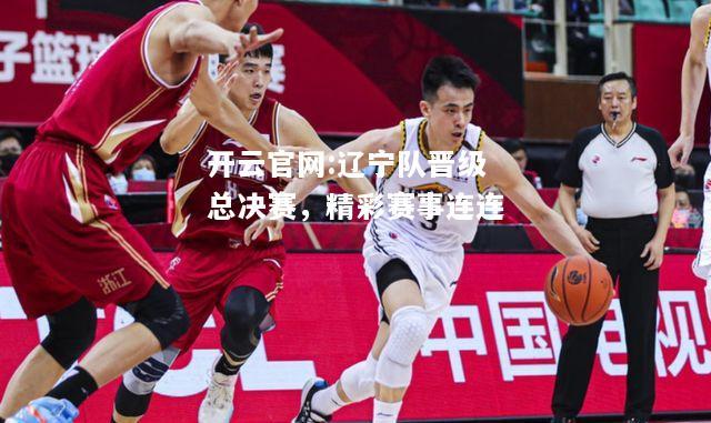 开云官网:辽宁队晋级总决赛，精彩赛事连连