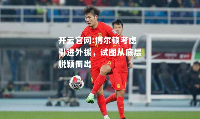 开云官网:博尔顿考虑引进外援，试图从底层脱颖而出
