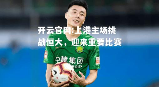 开云官网:上港主场挑战恒大，迎来重要比赛