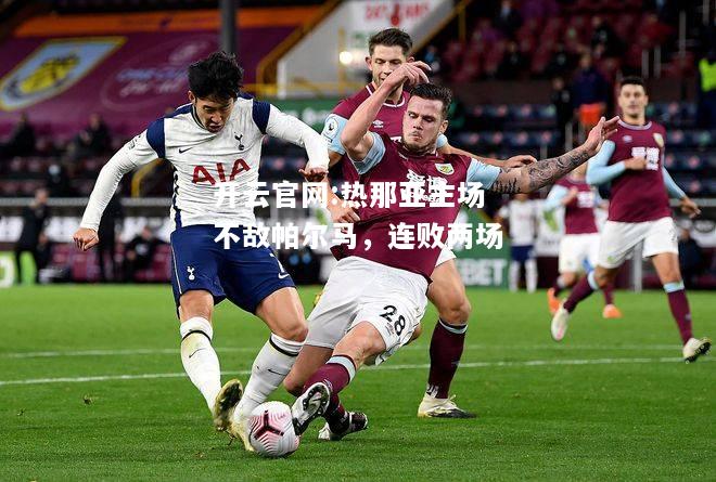 开云官网:热那亚主场不敌帕尔马，连败两场