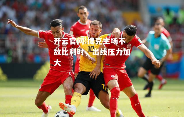开云官网:捷克主场不敌比利时，出线压力加大