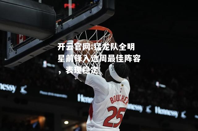 开云官网:猛龙队全明星前锋入选周最佳阵容，表现稳定