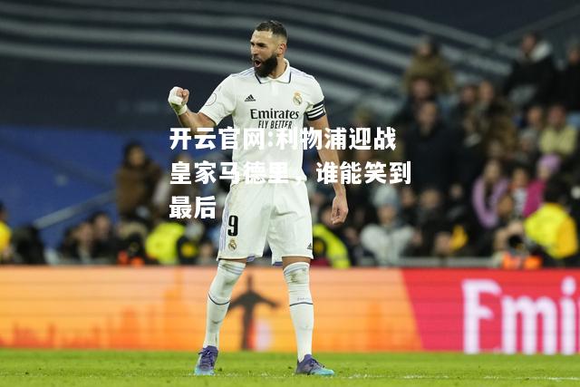 开云官网:利物浦迎战皇家马德里，谁能笑到最后