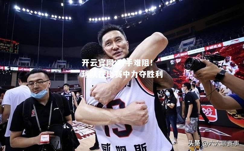 开云官网:对手难阻！球队在比赛中力夺胜利