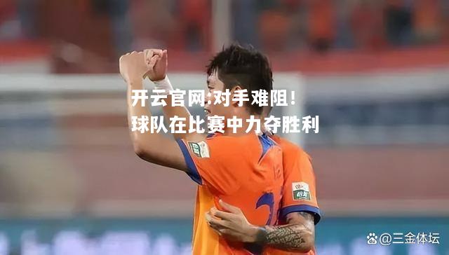 开云官网:对手难阻！球队在比赛中力夺胜利