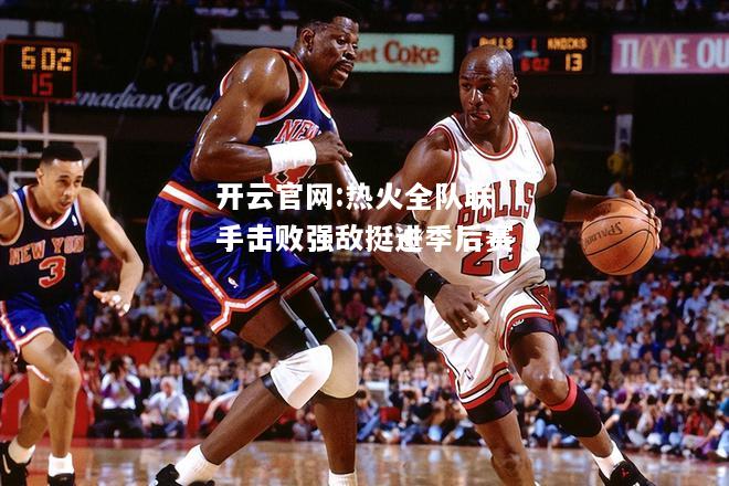 开云官网:热火全队联手击败强敌挺进季后赛