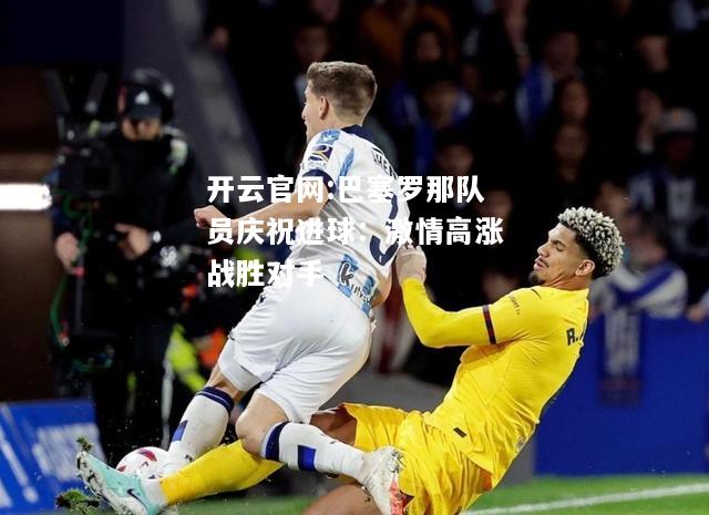 开云官网:巴塞罗那队员庆祝进球：激情高涨战胜对手