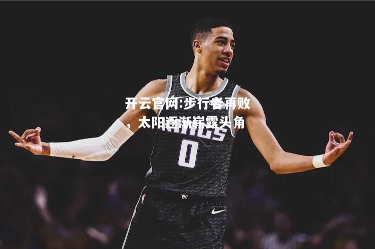 开云官网:步行者再败，太阳逐渐崭露头角