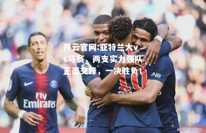 开云官网:亚特兰大vs马赛，两支实力强队正面交锋，一决胜负！