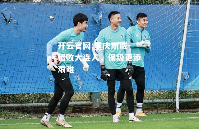 开云官网:重庆斯威-惜败大连人，保级更添艰难