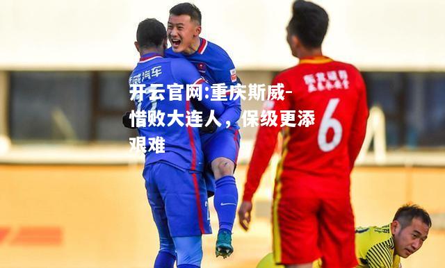 开云官网:重庆斯威-惜败大连人，保级更添艰难