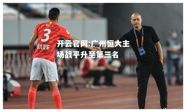 开云官网:广州恒大主场战平升至第三名