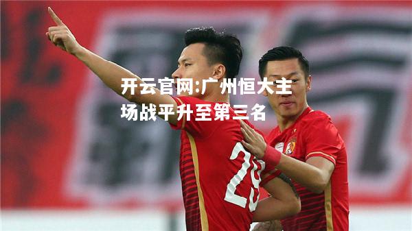 开云官网:广州恒大主场战平升至第三名