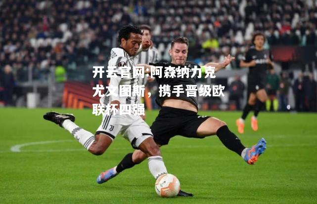 开云官网:阿森纳力克尤文图斯，携手晋级欧联杯四强