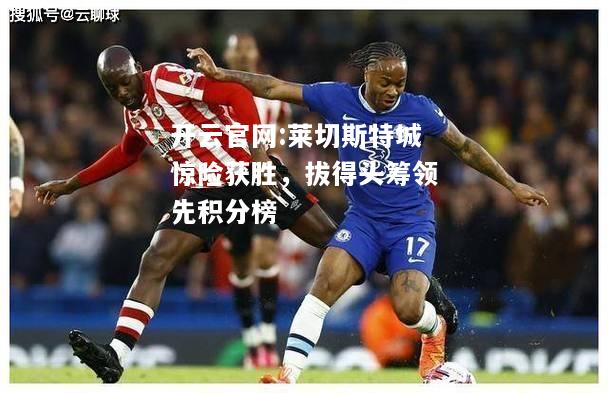 开云官网:莱切斯特城惊险获胜，拔得头筹领先积分榜