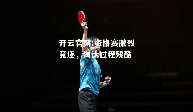 开云官网:资格赛激烈竞逐，淘汰过程残酷