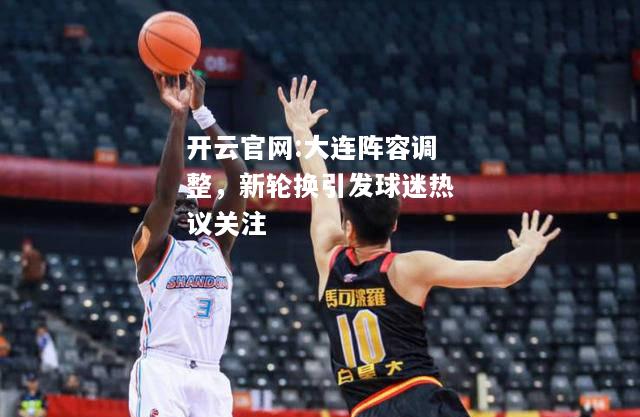 开云官网:大连阵容调整，新轮换引发球迷热议关注