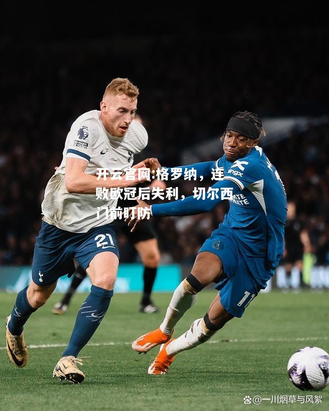 开云官网:格罗纳，连败欧冠后失利，切尔西门前盯防