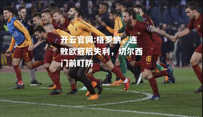 开云官网:格罗纳，连败欧冠后失利，切尔西门前盯防