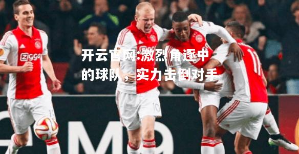 开云官网:激烈角逐中的球队，实力击倒对手