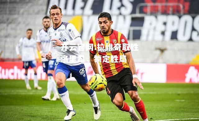 开云官网:拉维奇取胜洛里昂，锁定胜局