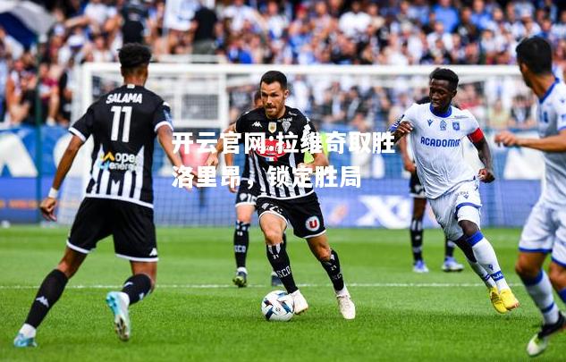 开云官网:拉维奇取胜洛里昂，锁定胜局