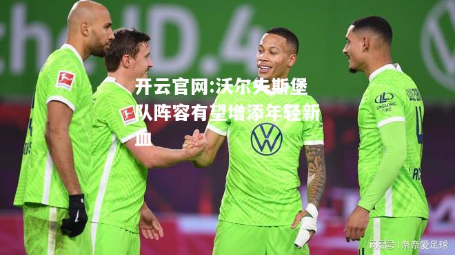 开云官网:沃尔夫斯堡队阵容有望增添年轻新血