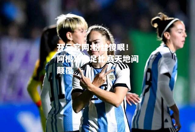 开云官网:粉丝傻眼！阿根廷女足比赛天地间颠覆